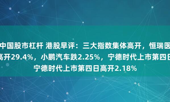 中国股市杠杆 港股早评：三大指数集体高开，恒瑞医药首日上市高开29.4%，小鹏汽车跌2.25%，宁德时代上市第四日高开2.18%