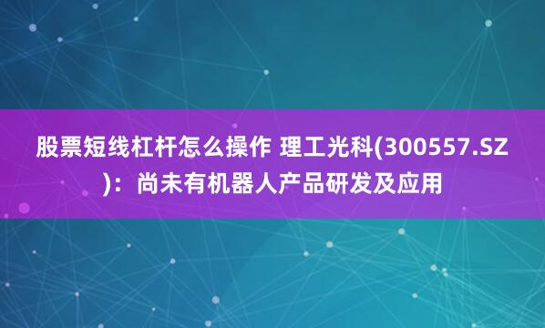 股票短线杠杆怎么操作 理工光科(300557.SZ)：尚未有机器人产品研发及应用