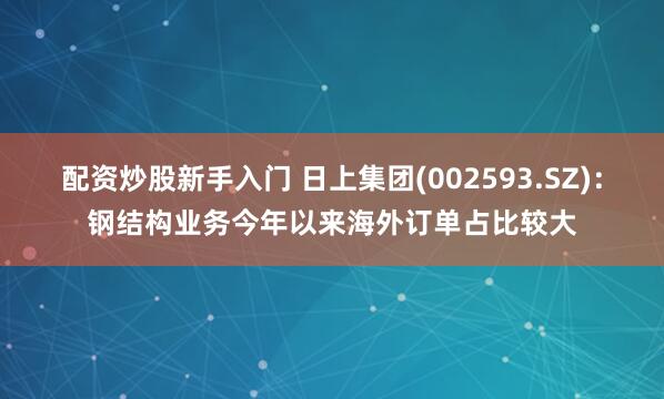 配资炒股新手入门 日上集团(002593.SZ)：钢结构业务今年以来海外订单占比较大