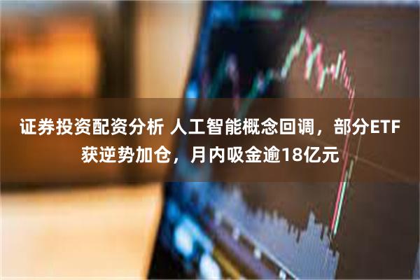 证券投资配资分析 人工智能概念回调，部分ETF获逆势加仓，月内吸金逾18亿元