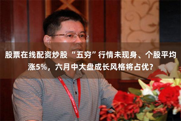 股票在线配资炒股 “五穷”行情未现身、个股平均涨5%，六月中大盘成长风格将占优？