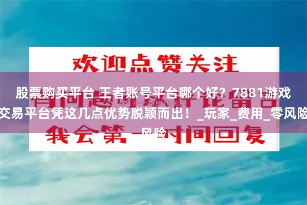 股票购买平台 王者账号平台哪个好？7881游戏交易平台凭这几点优势脱颖而出！_玩家_费用_零风险