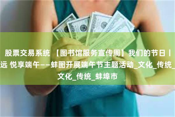 股票交易系统 【图书馆服务宣传周】我们的节日丨书香致远 悦享端午——蚌图开展端午节主题活动_文化_传统_蚌埠市