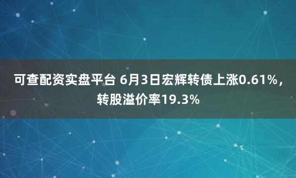 可查配资实盘平台 6月3日宏辉转债上涨0.61%，转股溢价率19.3%