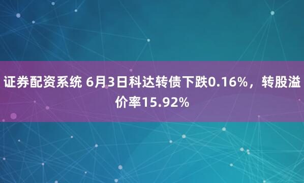 证券配资系统 6月3日科达转债下跌0.16%，转股溢价率15.92%
