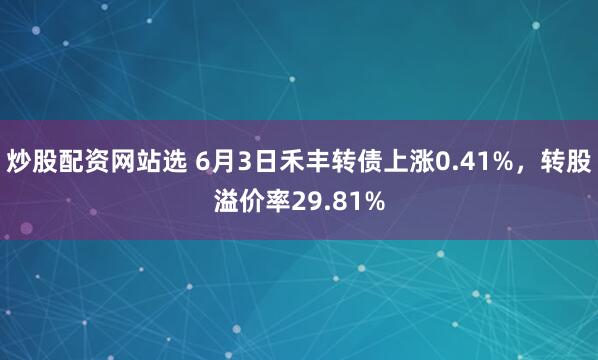 炒股配资网站选 6月3日禾丰转债上涨0.41%，转股溢价率29.81%