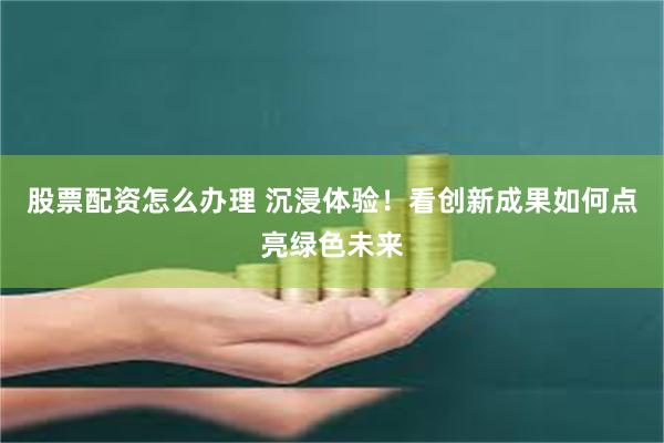 股票配资怎么办理 沉浸体验！看创新成果如何点亮绿色未来