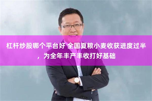 杠杆炒股哪个平台好 全国夏粮小麦收获进度过半，为全年丰产丰收打好基础