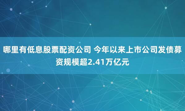 哪里有低息股票配资公司 今年以来上市公司发债募资规模超2.41万亿元