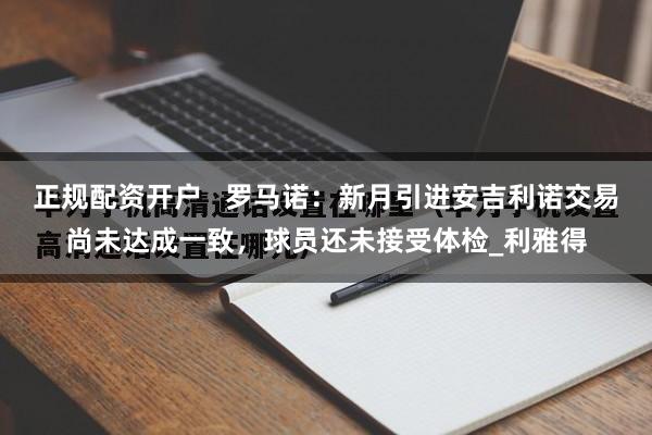 正规配资开户   罗马诺：新月引进安吉利诺交易尚未达成一致，球员还未接受体检_利雅得