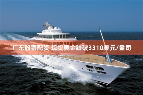 广东股票配资 现货黄金跌破3310美元/盎司