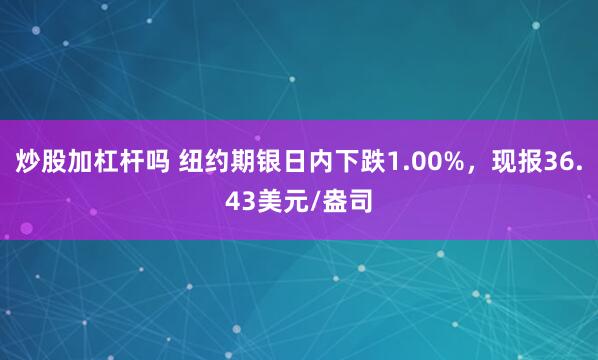 炒股加杠杆吗 纽约期银日内下跌1.00%，现报36.43美元/盎司
