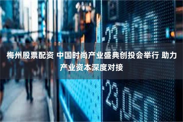 梅州股票配资 中国时尚产业盛典创投会举行 助力产业资本深度对接