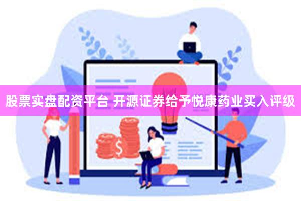 股票实盘配资平台 开源证券给予悦康药业买入评级