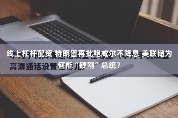 线上杠杆配资 特朗普再批鲍威尔不降息 美联储为何能“硬刚”总统？