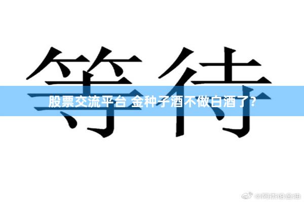 股票交流平台 金种子酒不做白酒了？