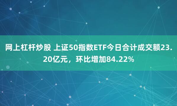网上杠杆炒股 上证50指数ETF今日合计成交额23.20亿元，环比增加84.22%