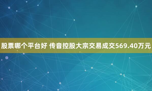 股票哪个平台好 传音控股大宗交易成交569.40万元