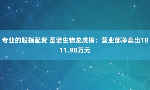 专业的股指配资 圣诺生物龙虎榜：营业部净卖出1811.98万元