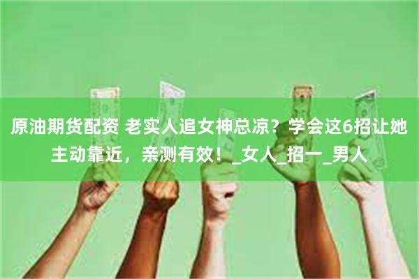 原油期货配资 老实人追女神总凉？学会这6招让她主动靠近，亲测有效！_女人_招一_男人