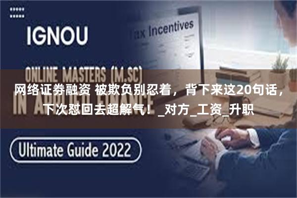 网络证劵融资 被欺负别忍着，背下来这20句话，下次怼回去超解气！_对方_工资_升职