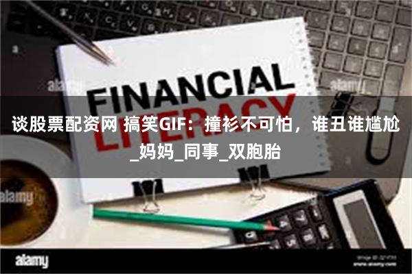 谈股票配资网 搞笑GIF：撞衫不可怕，谁丑谁尴尬_妈妈_同事_双胞胎