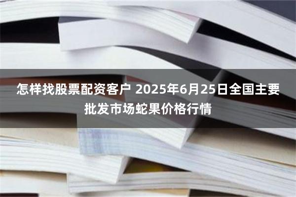 怎样找股票配资客户 2025年6月25日全国主要批发市场蛇果价格行情