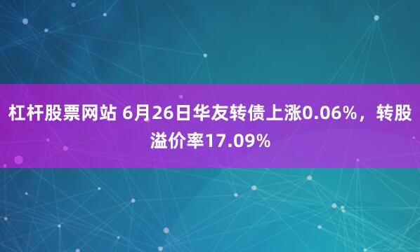 杠杆股票网站 6月26日华友转债上涨0.06%，转股溢价率17.09%