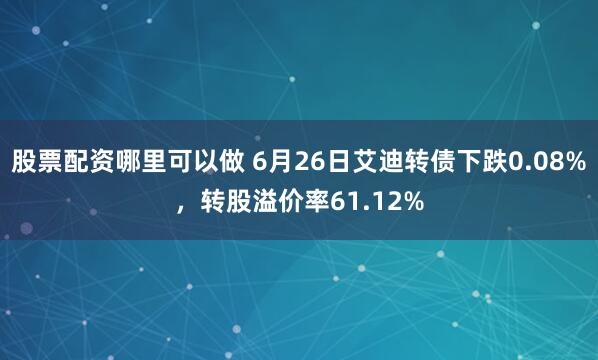 股票配资哪里可以做 6月26日艾迪转债下跌0.08%，转股溢价率61.12%