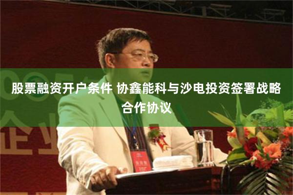 股票融资开户条件 协鑫能科与沙电投资签署战略合作协议