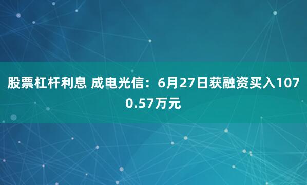 股票杠杆利息 成电光信：6月27日获融资买入1070.57万元