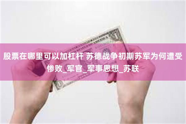 股票在哪里可以加杠杆 苏德战争初期苏军为何遭受惨败_军官_军事思想_苏联