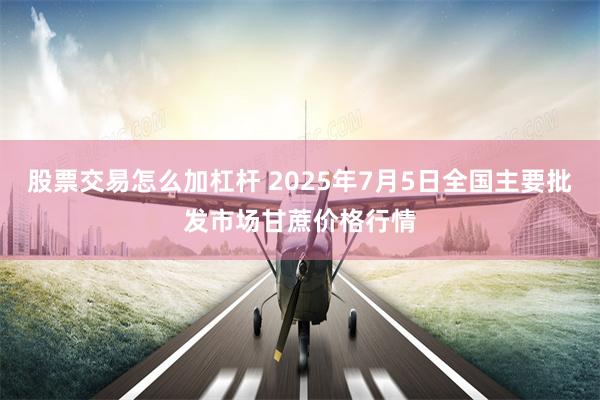 股票交易怎么加杠杆 2025年7月5日全国主要批发市场甘蔗价格行情