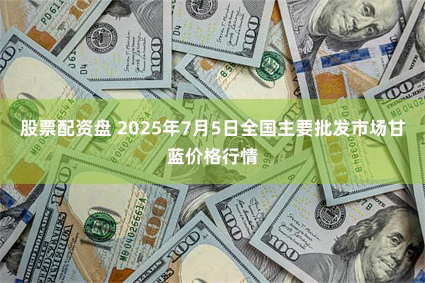 股票配资盘 2025年7月5日全国主要批发市场甘蓝价格行情