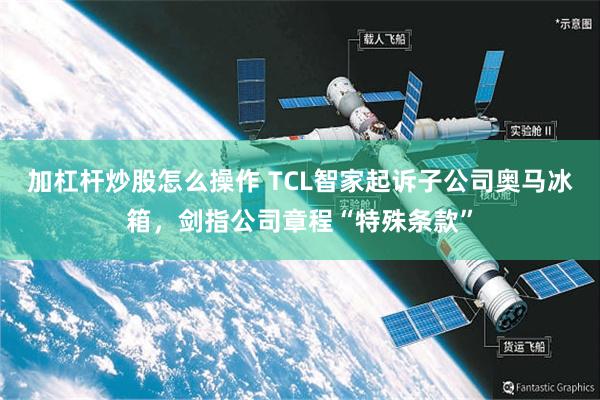 加杠杆炒股怎么操作 TCL智家起诉子公司奥马冰箱，剑指公司章程“特殊条款”