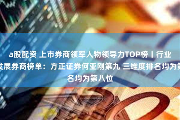 a股配资 上市券商领军人物领导力TOP榜丨行业特色发展券商榜单：方正证券何亚刚第九 三维度排名均为第八位