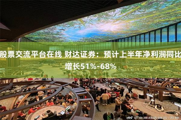 股票交流平台在线 财达证券：预计上半年净利润同比增长51%-68%