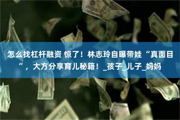 怎么找杠杆融资 惊了！林志玲自曝带娃 “真面目”，大方分享育儿秘籍！_孩子_儿子_妈妈