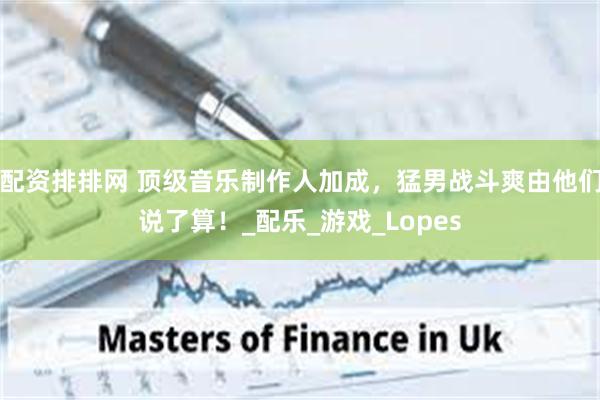 配资排排网 顶级音乐制作人加成，猛男战斗爽由他们说了算！_配乐_游戏_Lopes