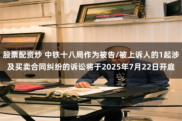 股票配资炒 中铁十八局作为被告/被上诉人的1起涉及买卖合同纠纷的诉讼将于2025年7月22日开庭
