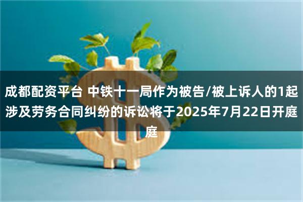 成都配资平台 中铁十一局作为被告/被上诉人的1起涉及劳务合同纠纷的诉讼将于2025年7月22日开庭