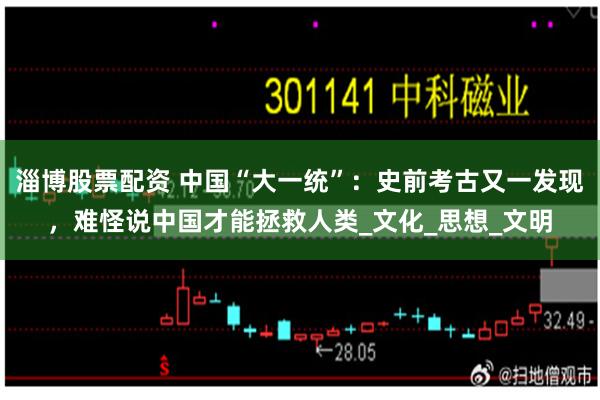 淄博股票配资 中国“大一统”：史前考古又一发现，难怪说中国才能拯救人类_文化_思想_文明