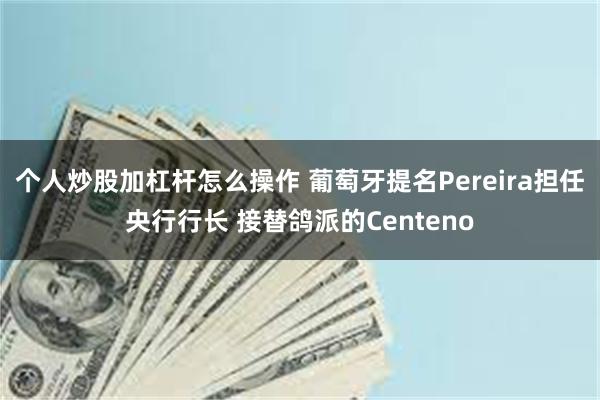 个人炒股加杠杆怎么操作 葡萄牙提名Pereira担任央行行长 接替鸽派的Centeno