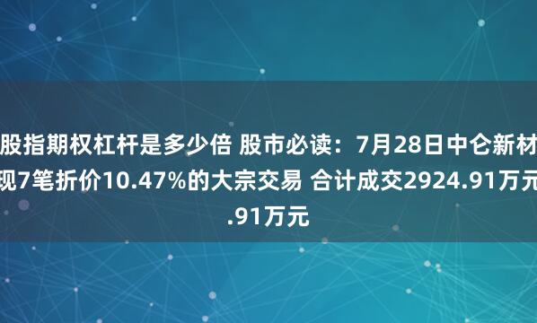 股指期权杠杆是多少倍 股市必读：7月28日中仑新材现7笔折价10.47%的大宗交易 合计成交2924.91万元