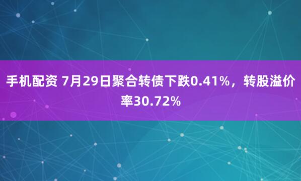 手机配资 7月29日聚合转债下跌0.41%，转股溢价率30.72%