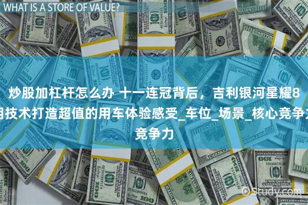 炒股加杠杆怎么办 十一连冠背后，吉利银河星耀8用技术打造超值的用车体验感受_车位_场景_核心竞争力
