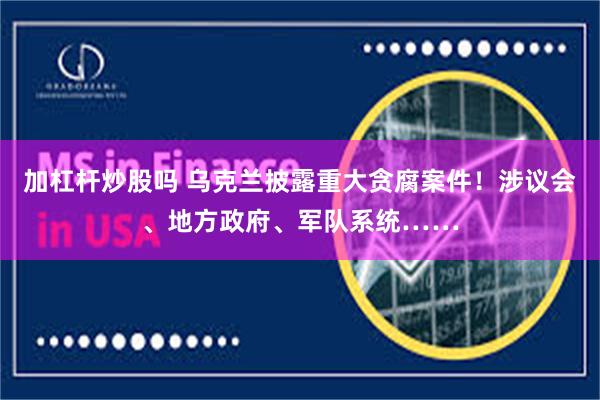 加杠杆炒股吗 乌克兰披露重大贪腐案件！涉议会、地方政府、军队系统……