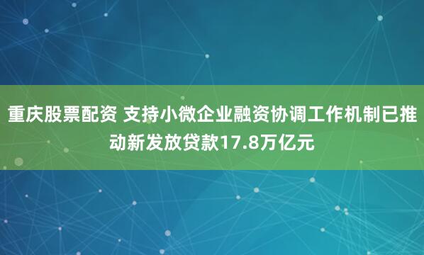 重庆股票配资 支持小微企业融资协调工作机制已推动新发放贷款17.8万亿元