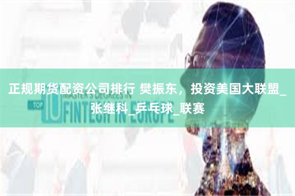 正规期货配资公司排行 樊振东，投资美国大联盟_张继科_乒乓球_联赛