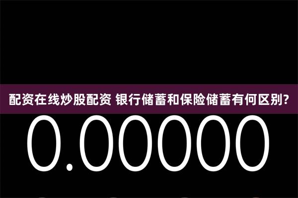 配资在线炒股配资 银行储蓄和保险储蓄有何区别?